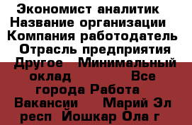 Экономист-аналитик › Название организации ­ Компания-работодатель › Отрасль предприятия ­ Другое › Минимальный оклад ­ 15 500 - Все города Работа » Вакансии   . Марий Эл респ.,Йошкар-Ола г.